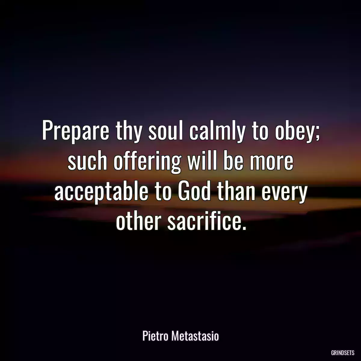 Prepare thy soul calmly to obey; such offering will be more acceptable to God than every other sacrifice.