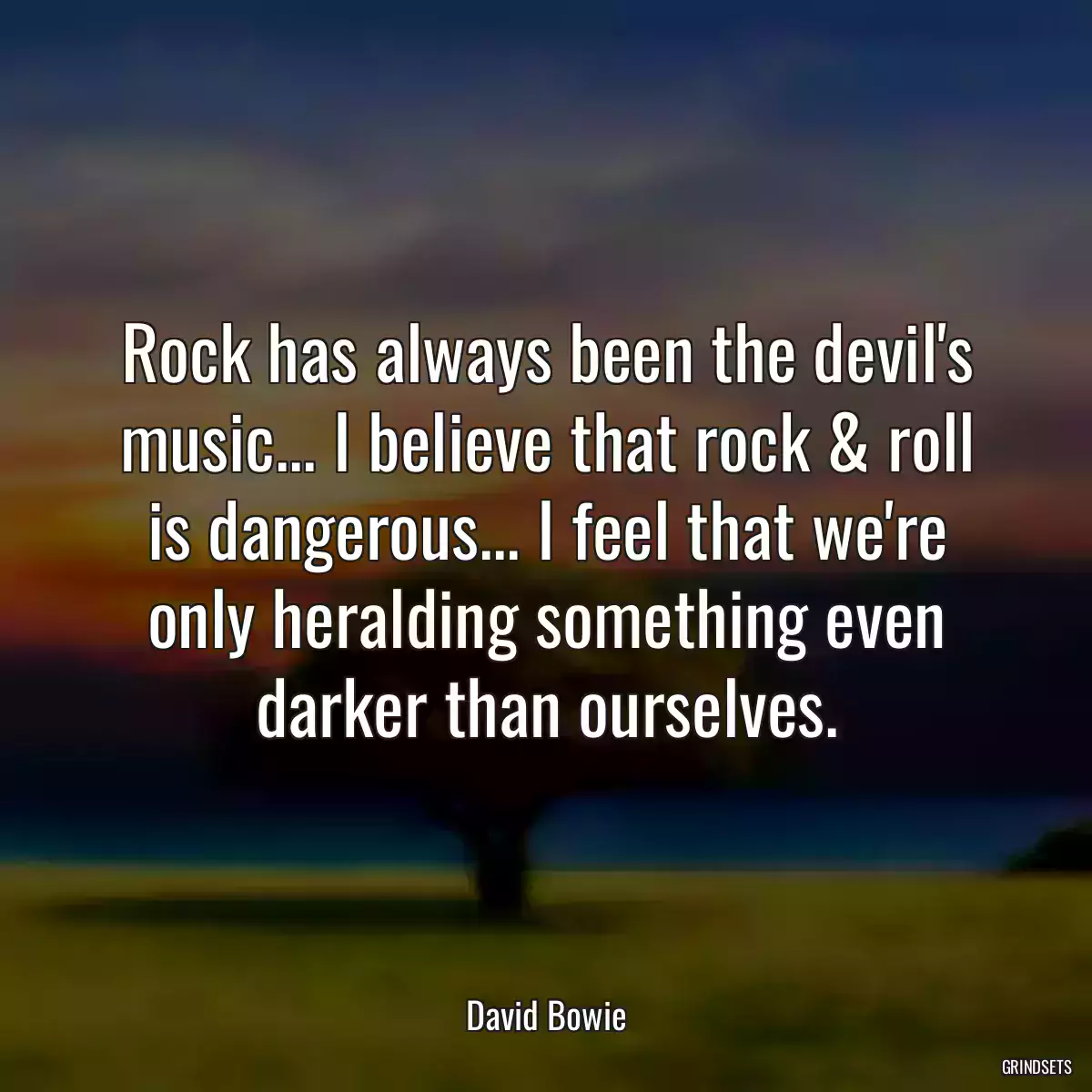 Rock has always been the devil\'s music... I believe that rock & roll is dangerous... I feel that we\'re only heralding something even darker than ourselves.