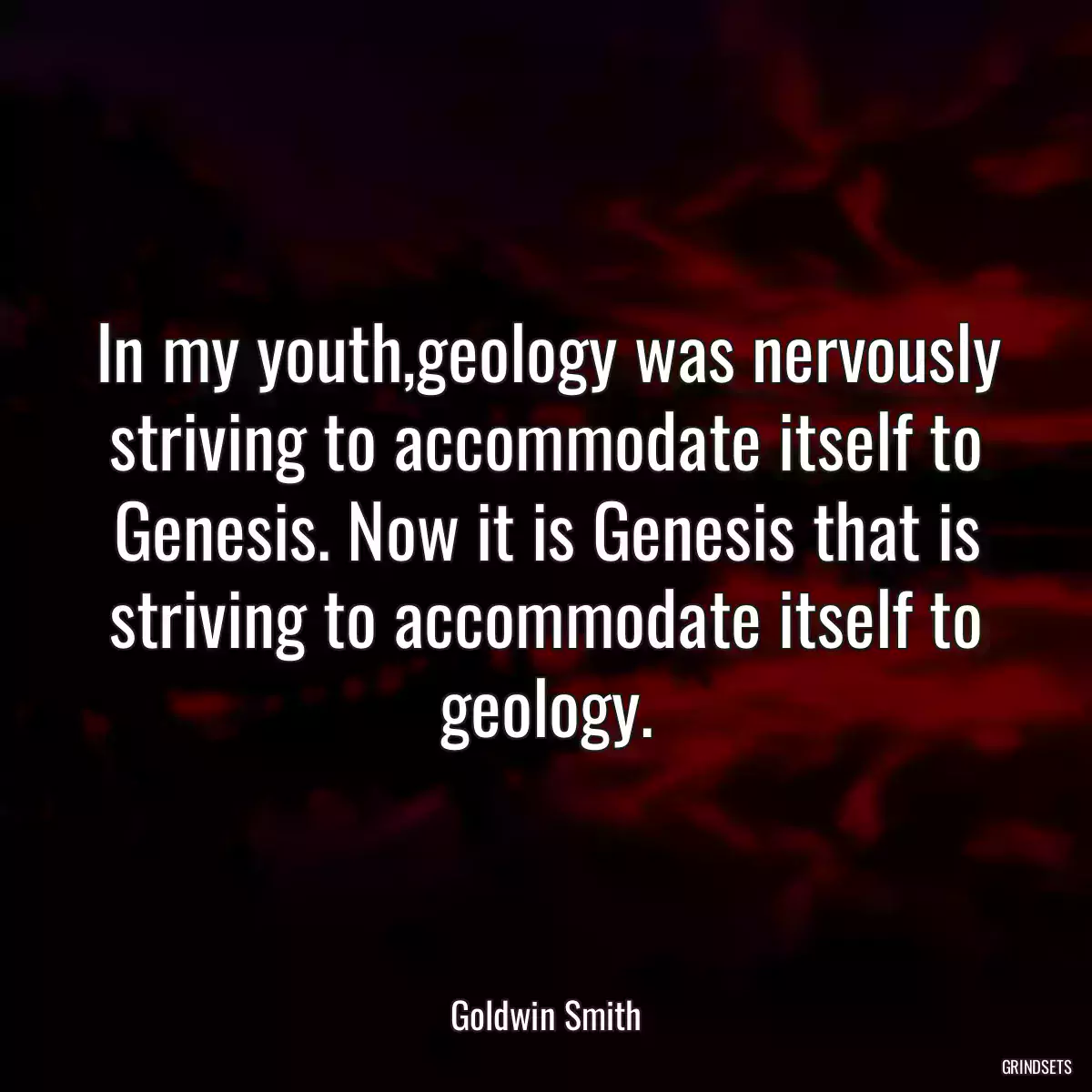 In my youth,geology was nervously striving to accommodate itself to Genesis. Now it is Genesis that is striving to accommodate itself to geology.