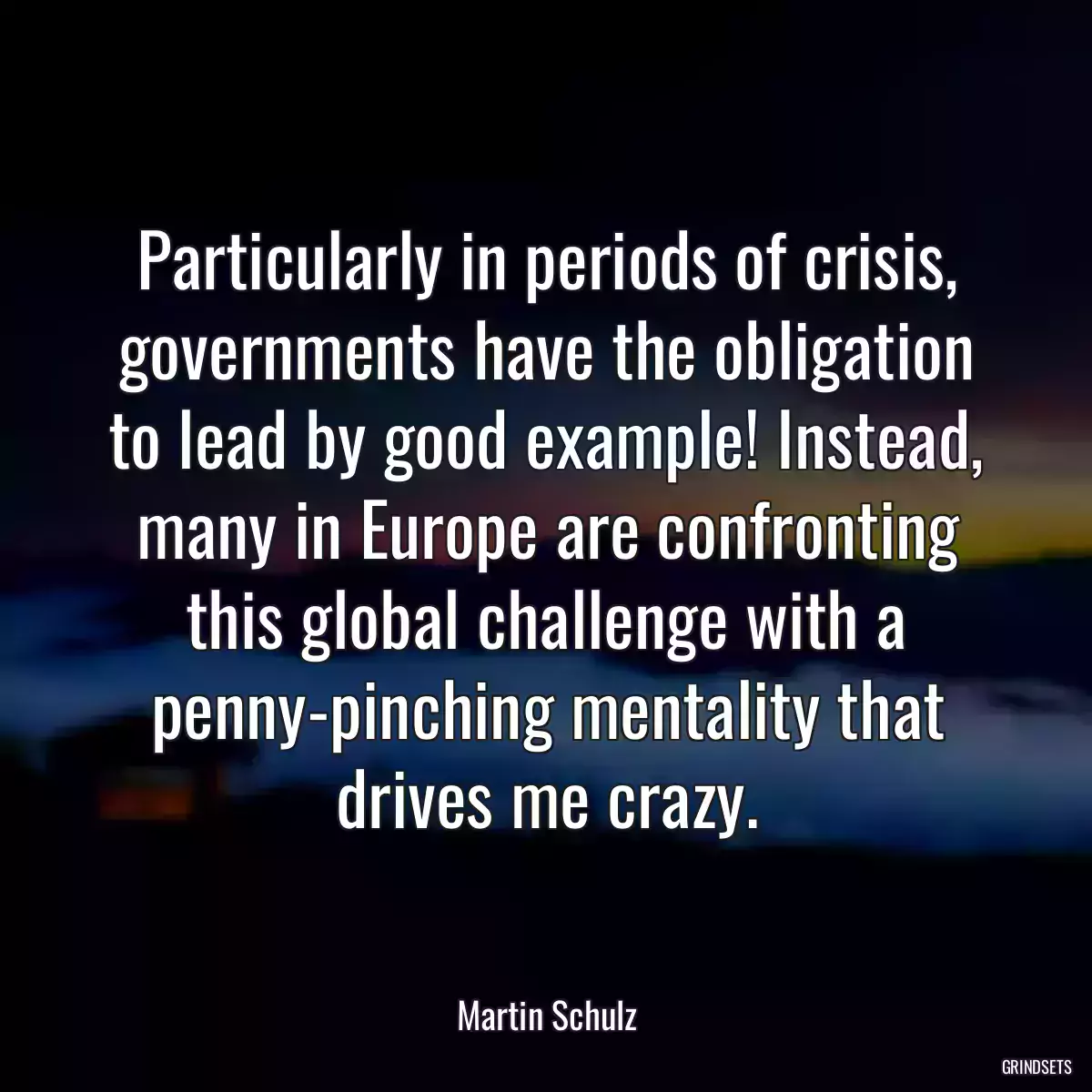 Particularly in periods of crisis, governments have the obligation to lead by good example! Instead, many in Europe are confronting this global challenge with a penny-pinching mentality that drives me crazy.