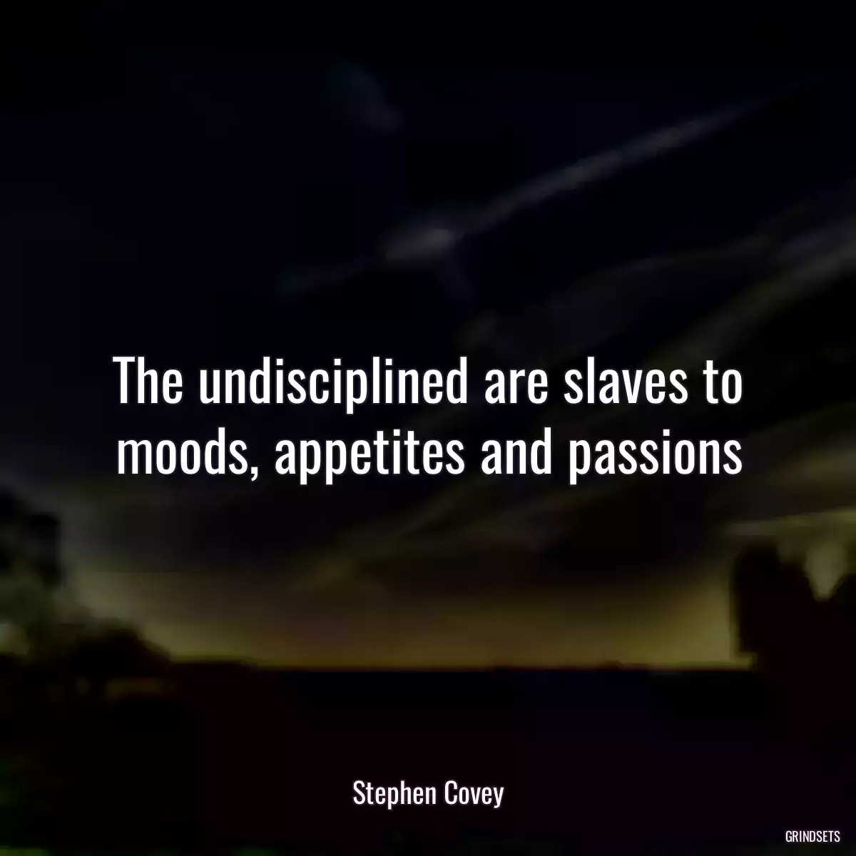 The undisciplined are slaves to moods, appetites and passions