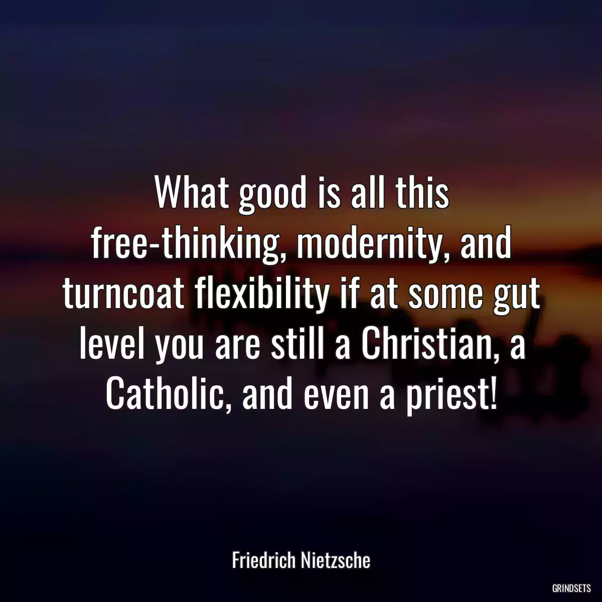 What good is all this free-thinking, modernity, and turncoat flexibility if at some gut level you are still a Christian, a Catholic, and even a priest!