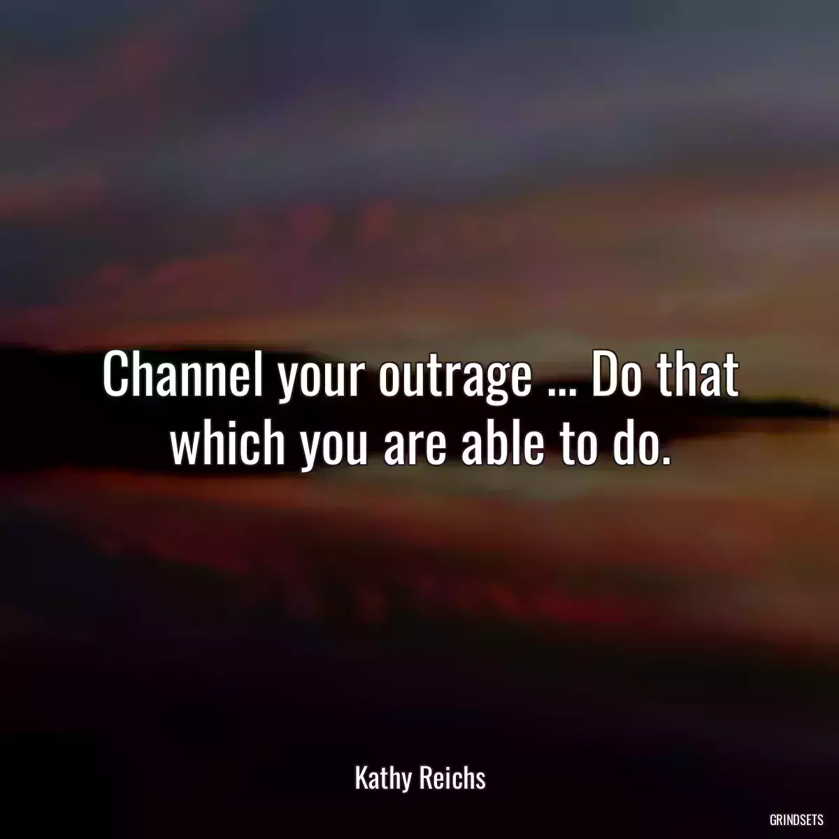 Channel your outrage ... Do that which you are able to do.