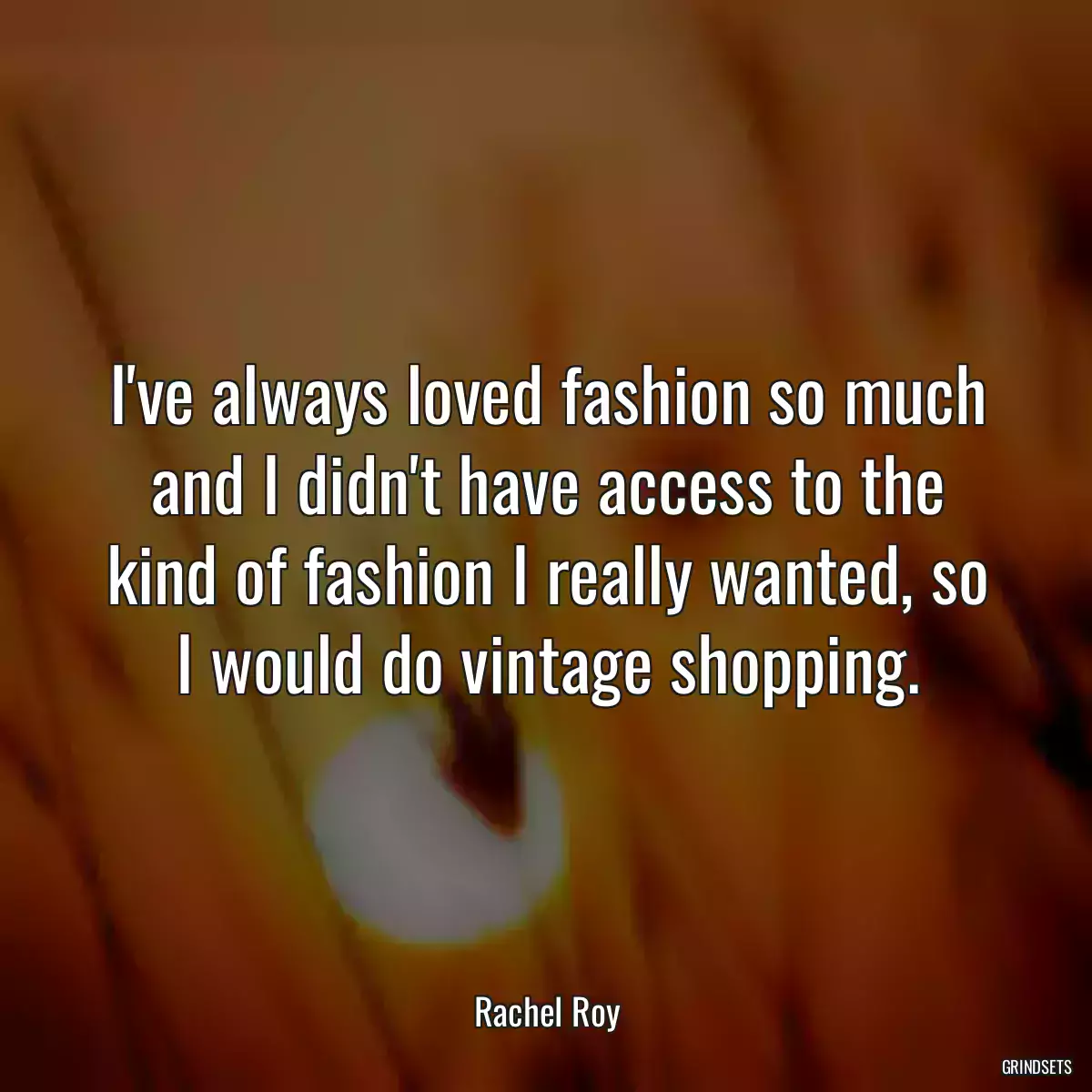 I\'ve always loved fashion so much and I didn\'t have access to the kind of fashion I really wanted, so I would do vintage shopping.