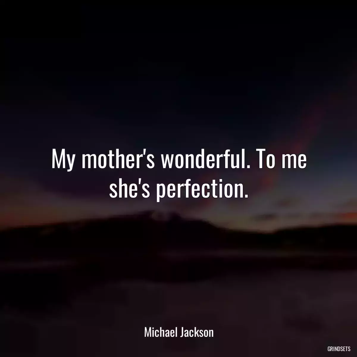 My mother\'s wonderful. To me she\'s perfection.