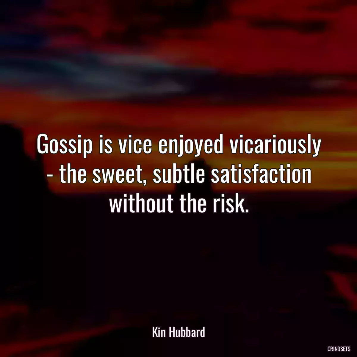 Gossip is vice enjoyed vicariously - the sweet, subtle satisfaction without the risk.