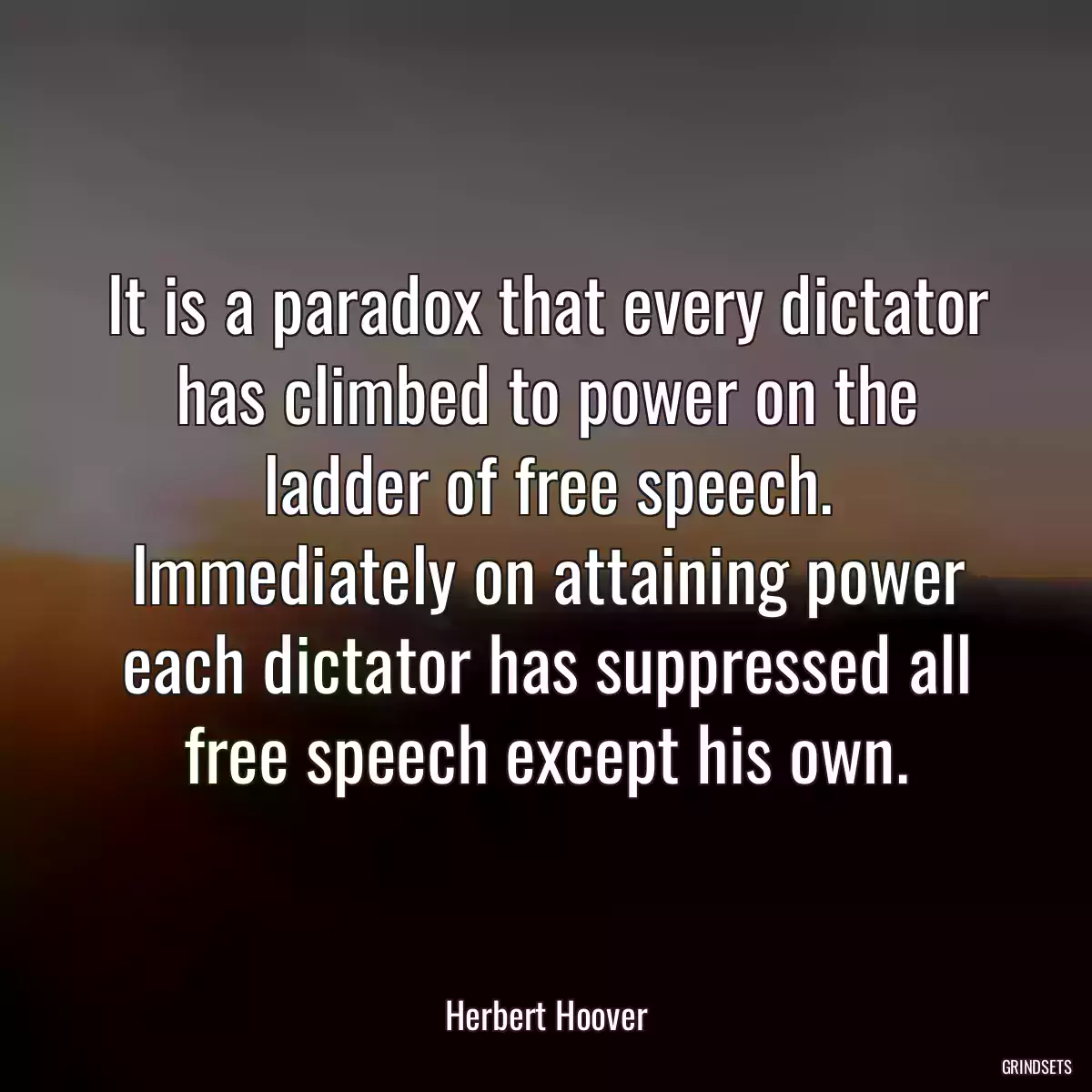 It is a paradox that every dictator has climbed to power on the ladder of free speech. Immediately on attaining power each dictator has suppressed all free speech except his own.