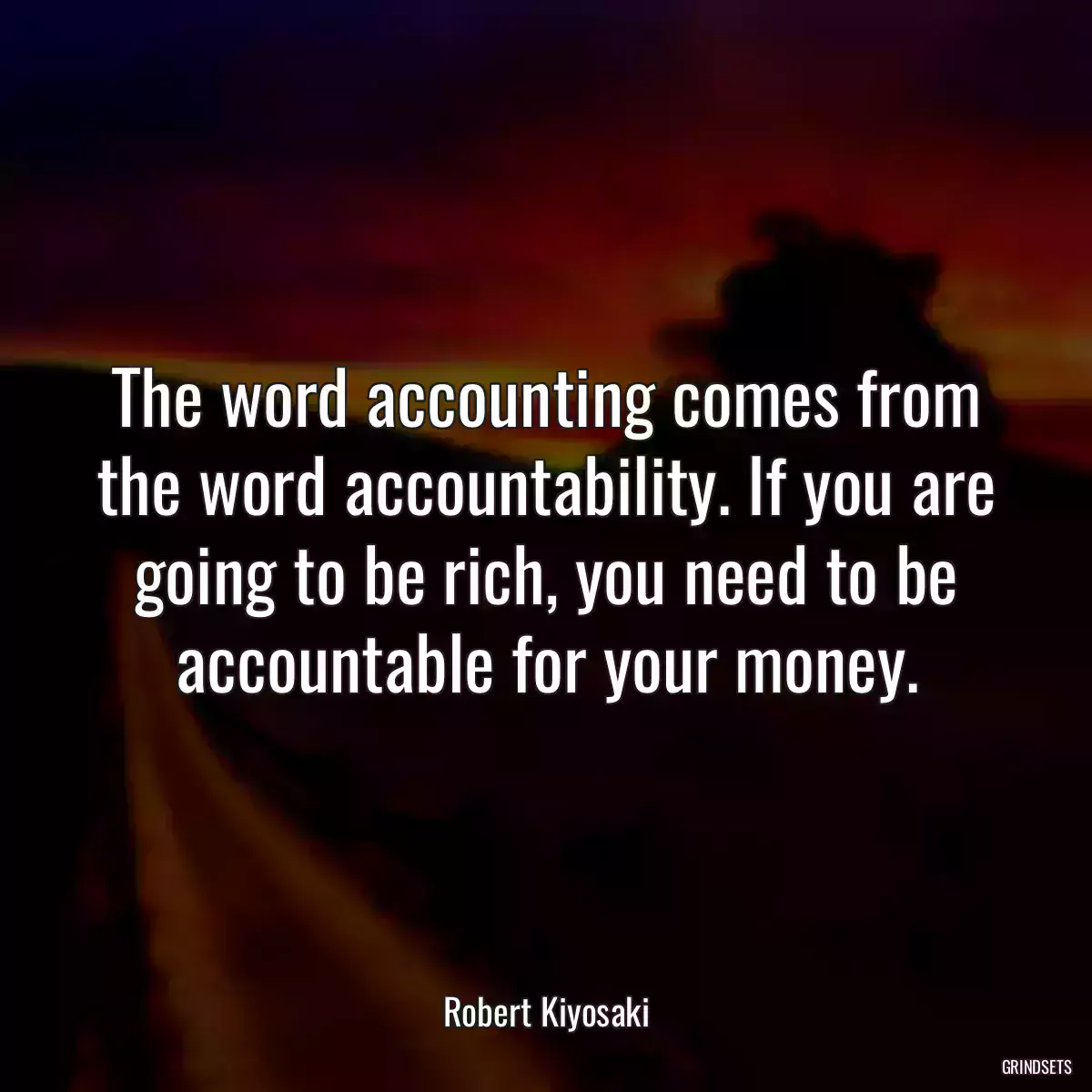 The word accounting comes from the word accountability. If you are going to be rich, you need to be accountable for your money.