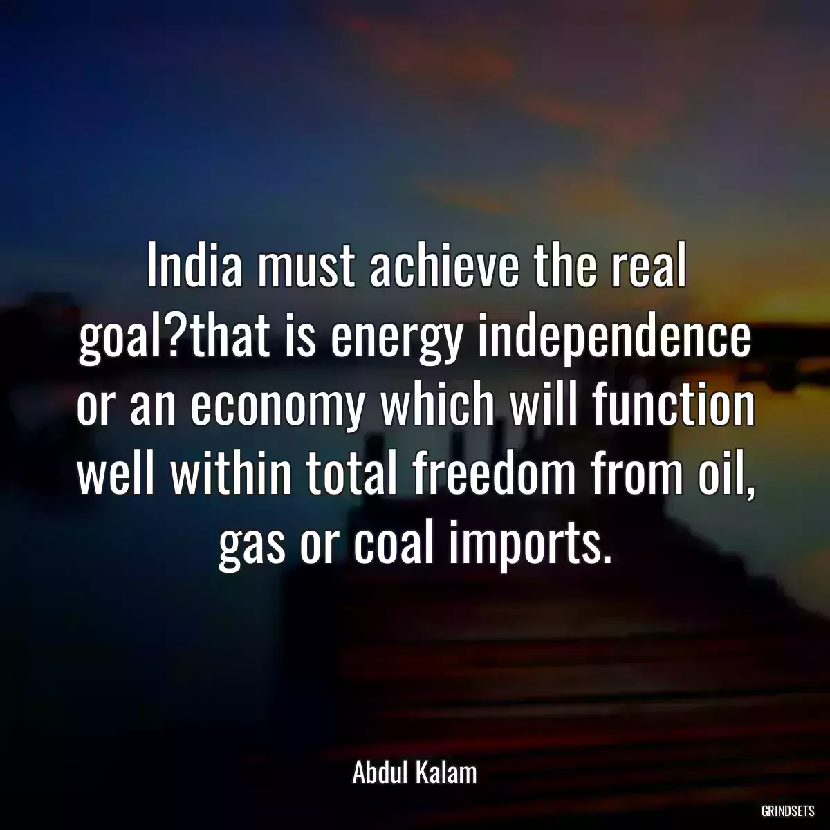 India must achieve the real goal?that is energy independence or an economy which will function well within total freedom from oil, gas or coal imports.