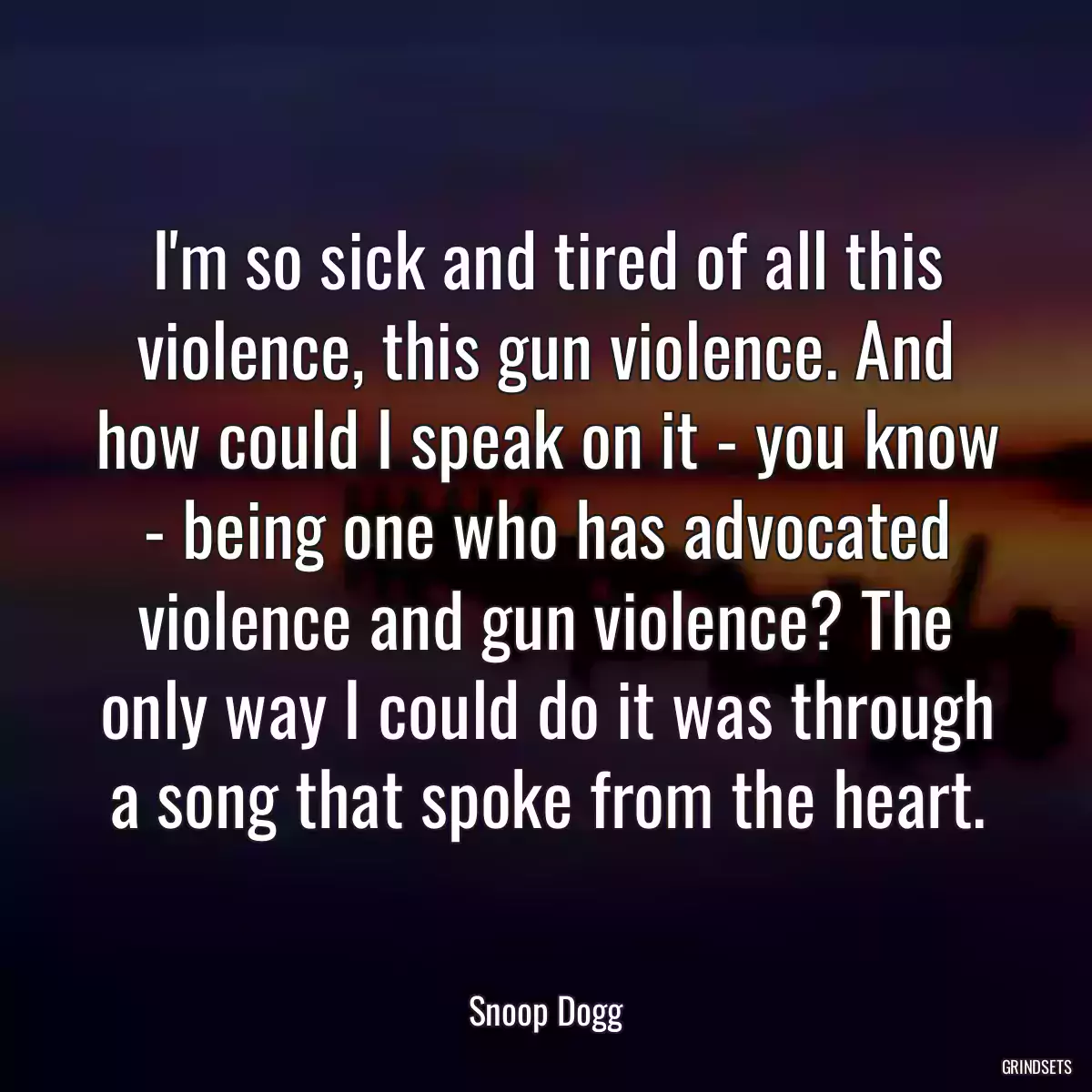 I\'m so sick and tired of all this violence, this gun violence. And how could I speak on it - you know - being one who has advocated violence and gun violence? The only way I could do it was through a song that spoke from the heart.