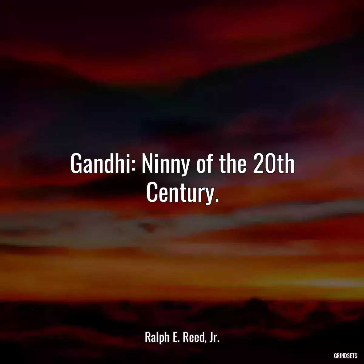 Gandhi: Ninny of the 20th Century.