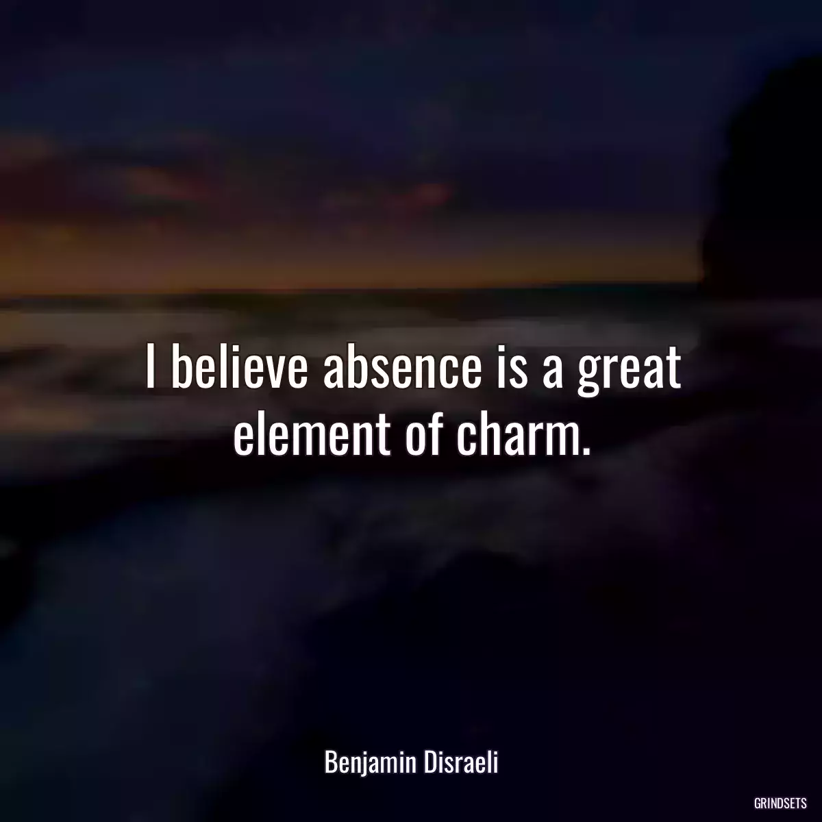 I believe absence is a great element of charm.