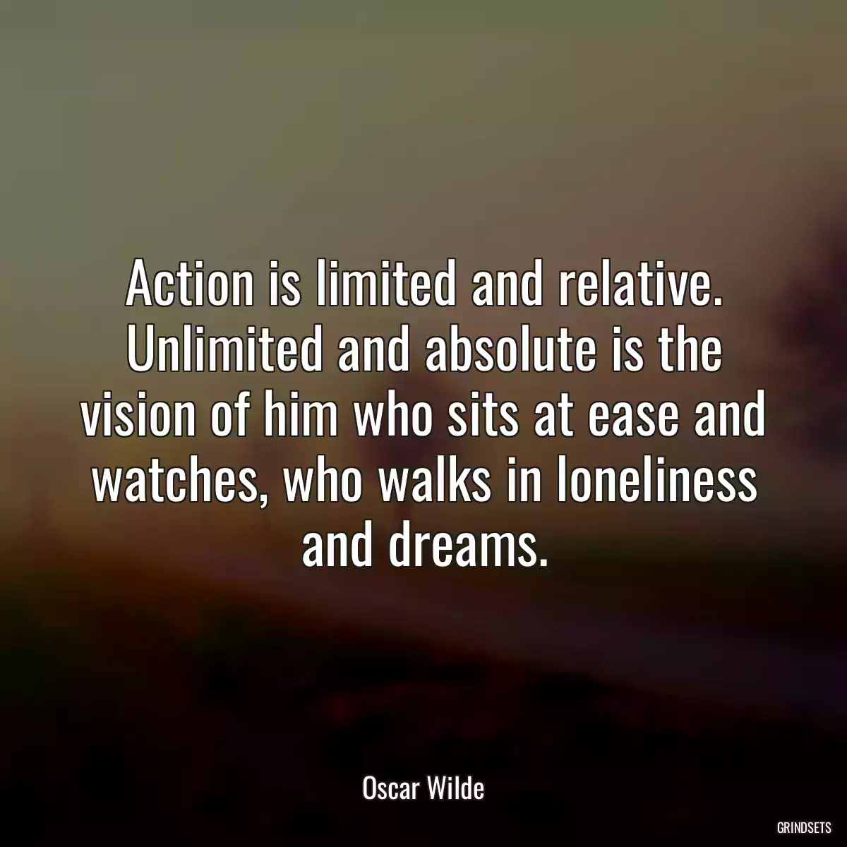 Action is limited and relative. Unlimited and absolute is the vision of him who sits at ease and watches, who walks in loneliness and dreams.