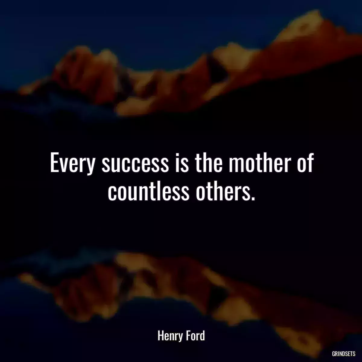 Every success is the mother of countless others.