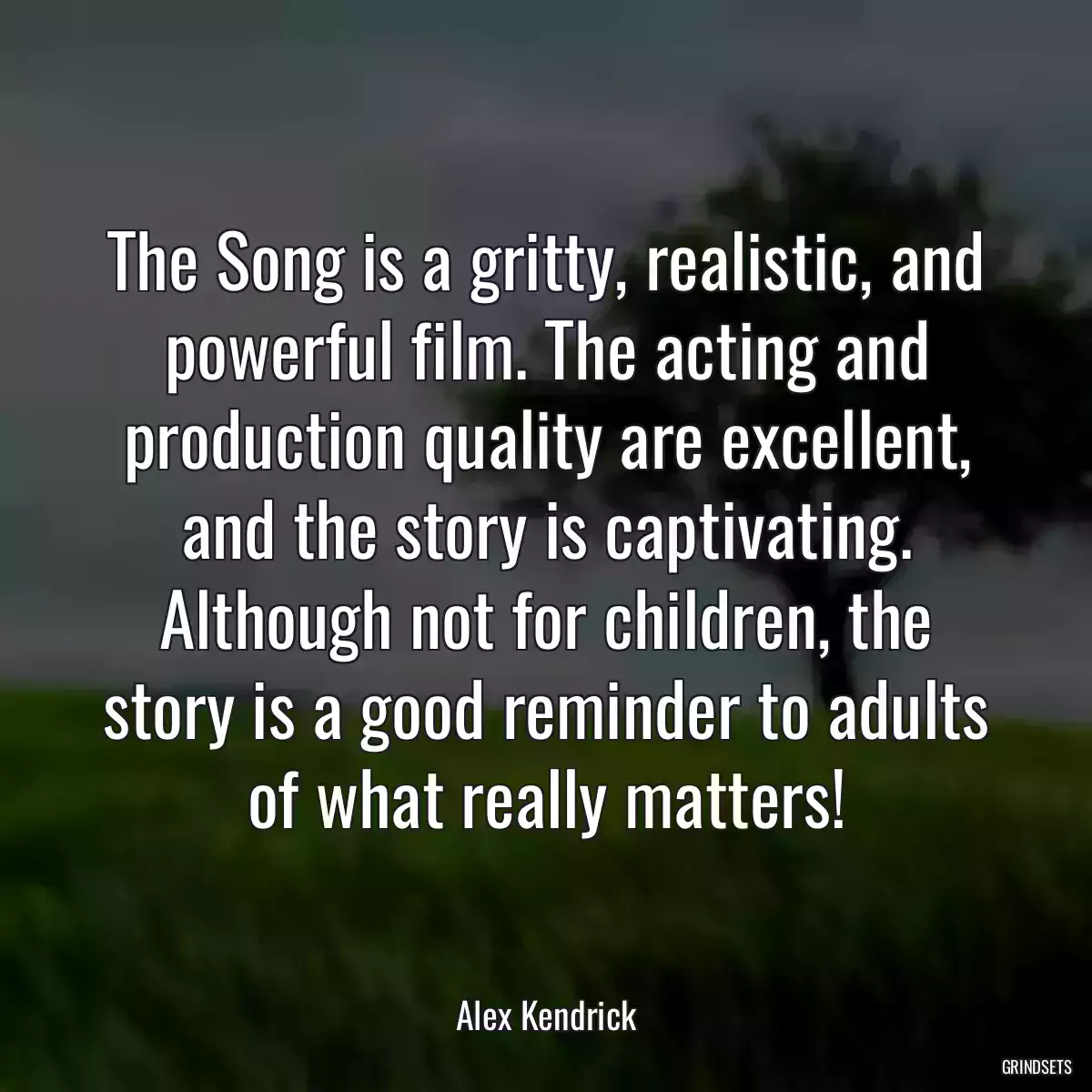 The Song is a gritty, realistic, and powerful film. The acting and production quality are excellent, and the story is captivating. Although not for children, the story is a good reminder to adults of what really matters!