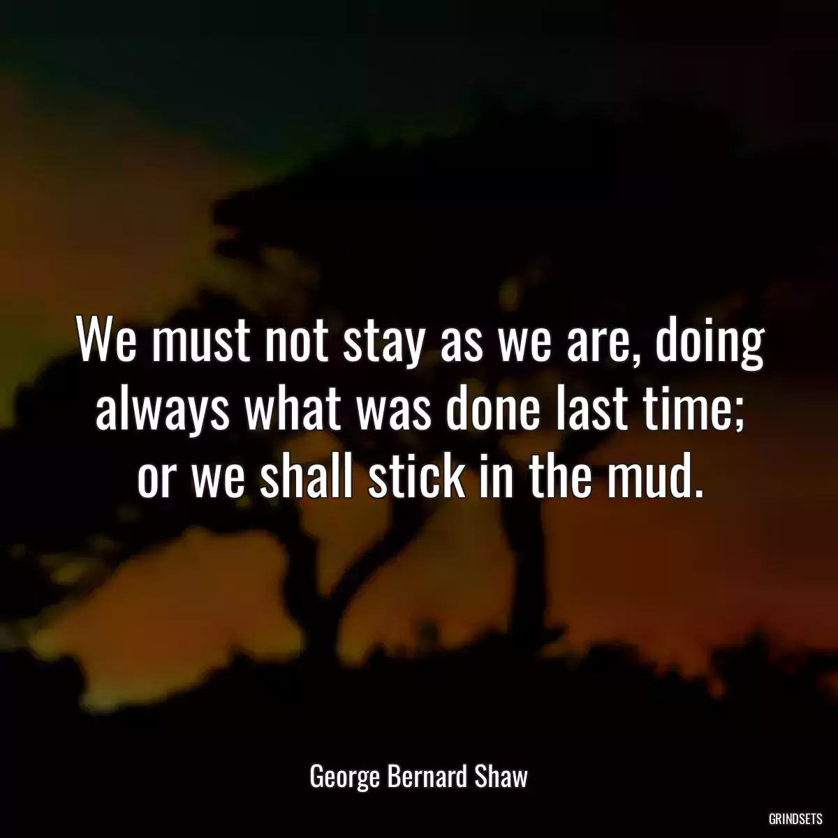 We must not stay as we are, doing always what was done last time; or we shall stick in the mud.