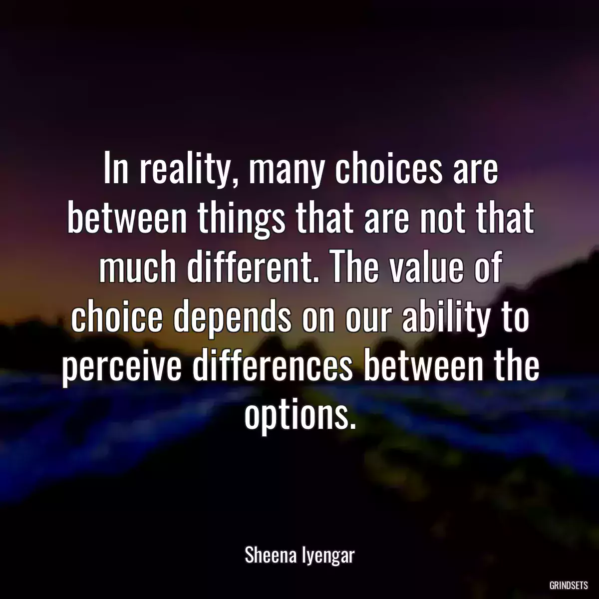 In reality, many choices are between things that are not that much different. The value of choice depends on our ability to perceive differences between the options.