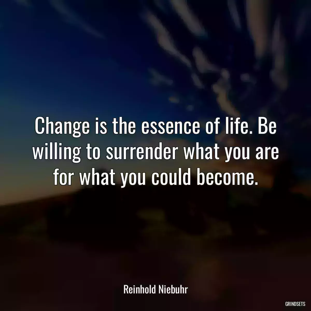 Change is the essence of life. Be willing to surrender what you are for what you could become.