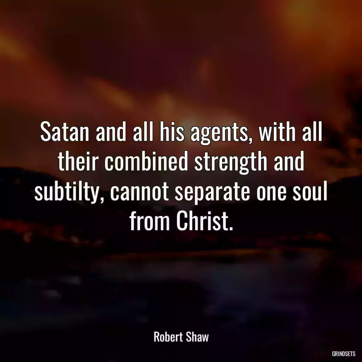 Satan and all his agents, with all their combined strength and subtilty, cannot separate one soul from Christ.