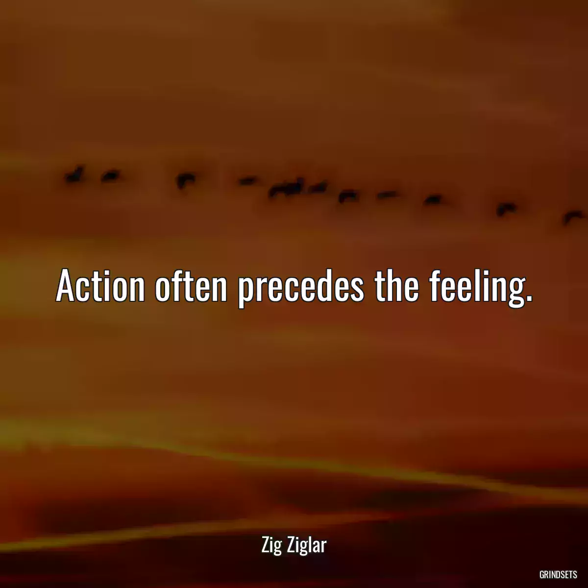 Action often precedes the feeling.