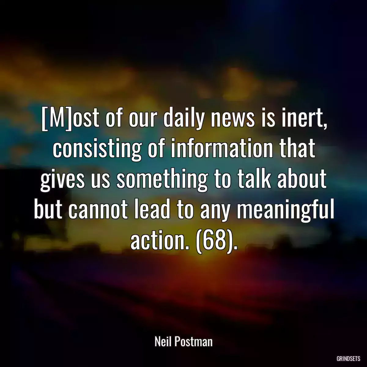 [M]ost of our daily news is inert, consisting of information that gives us something to talk about but cannot lead to any meaningful action. (68).