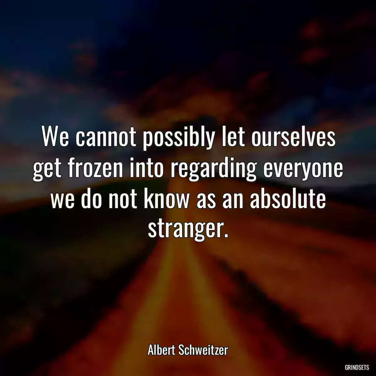 We cannot possibly let ourselves get frozen into regarding everyone we do not know as an absolute stranger.
