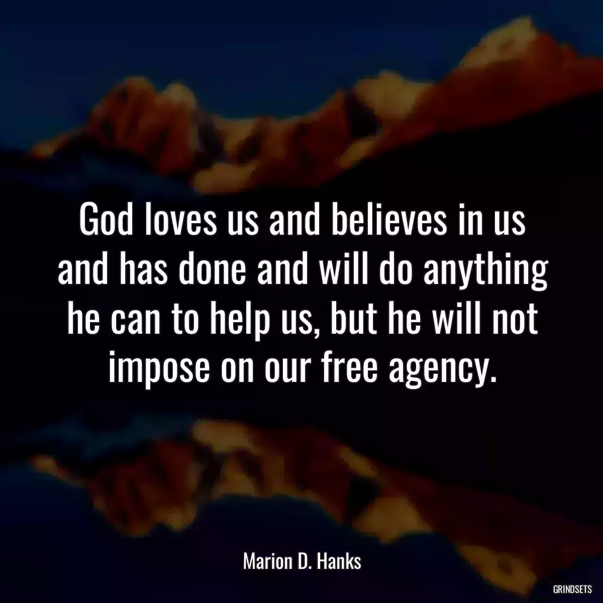 God loves us and believes in us and has done and will do anything he can to help us, but he will not impose on our free agency.