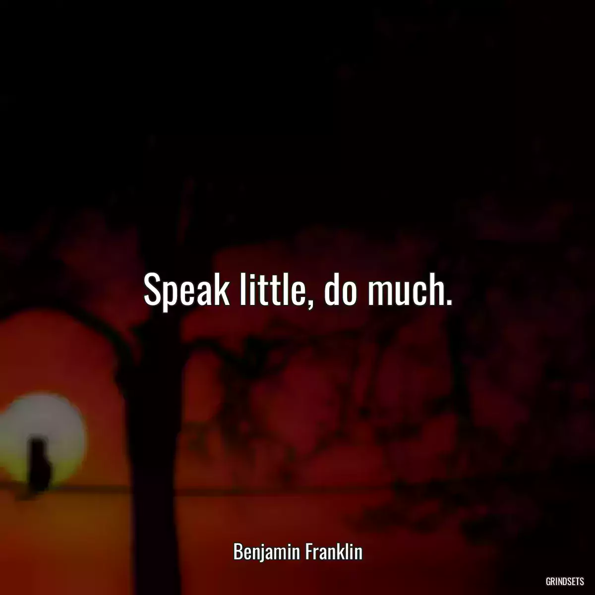 Speak little, do much.