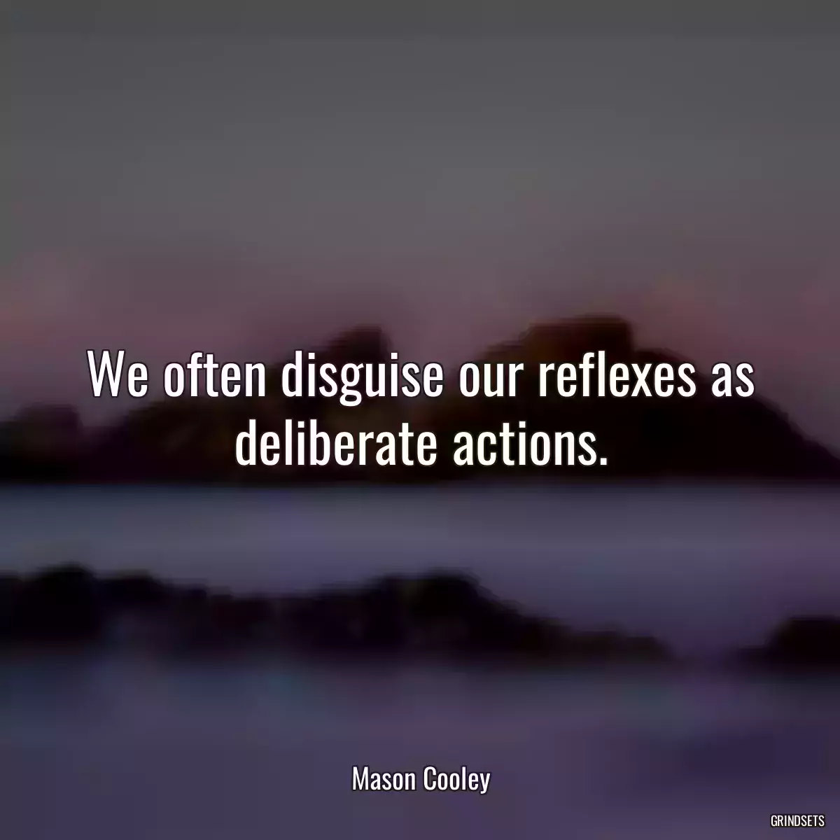 We often disguise our reflexes as deliberate actions.