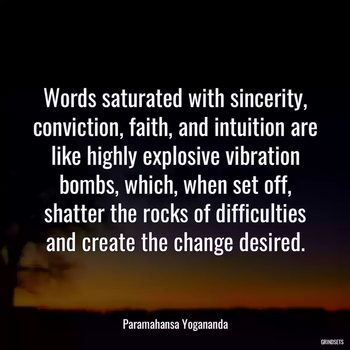 Words saturated with sincerity, conviction, faith, and intuition are like highly explosive vibration bombs, which, when set off, shatter the rocks of difficulties and create the change desired.