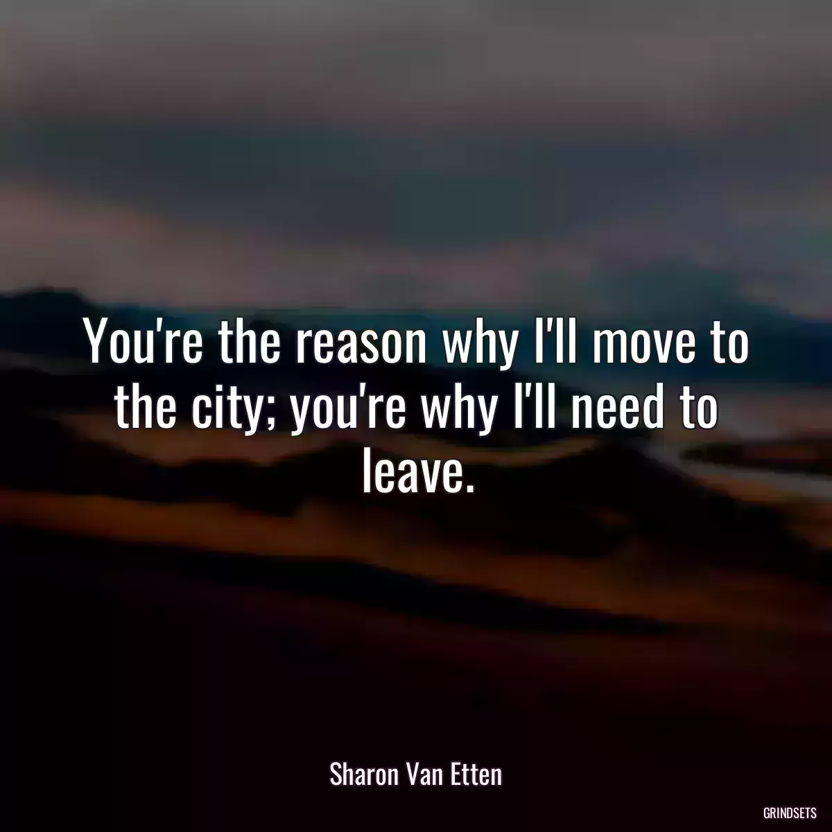 You\'re the reason why I\'ll move to the city; you\'re why I\'ll need to leave.