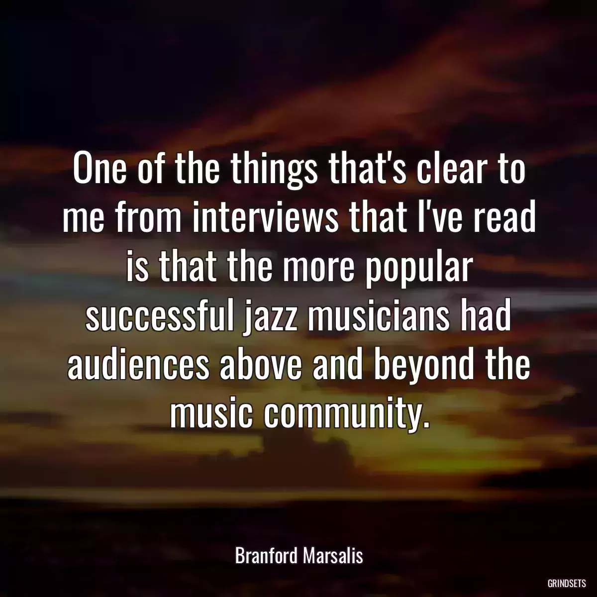 One of the things that\'s clear to me from interviews that I\'ve read is that the more popular successful jazz musicians had audiences above and beyond the music community.