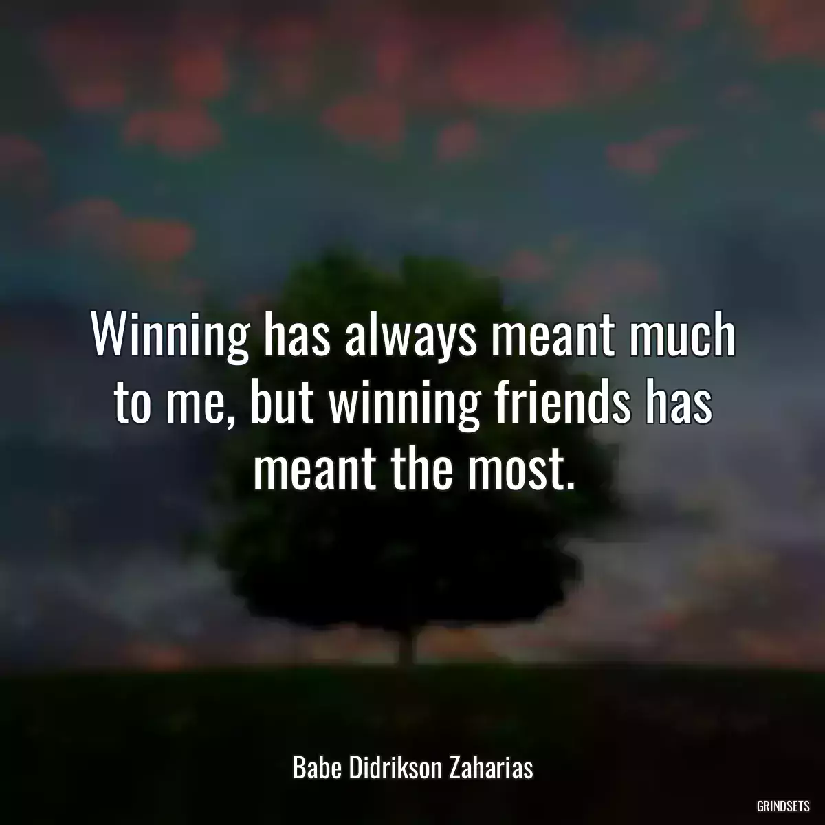 Winning has always meant much to me, but winning friends has meant the most.