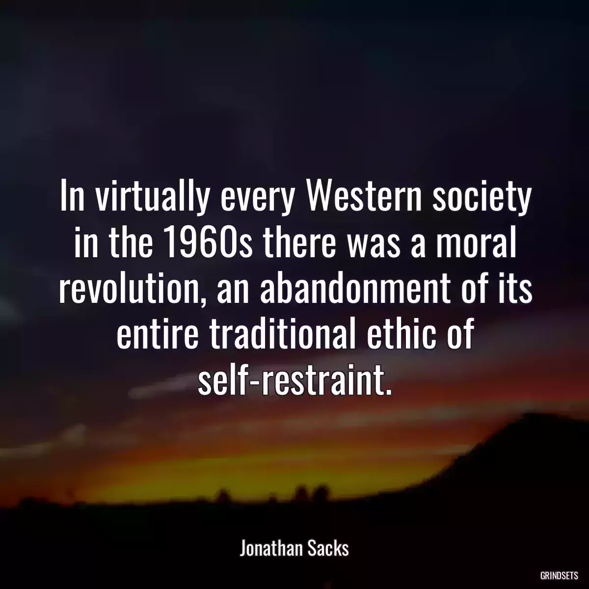 In virtually every Western society in the 1960s there was a moral revolution, an abandonment of its entire traditional ethic of self-restraint.