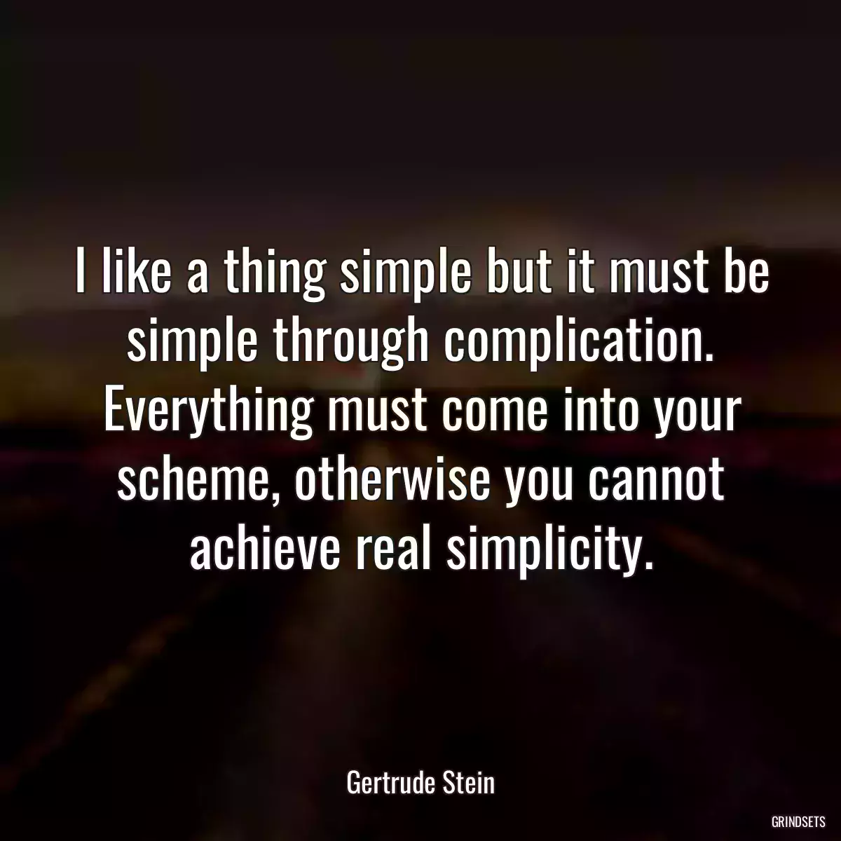 I like a thing simple but it must be simple through complication. Everything must come into your scheme, otherwise you cannot achieve real simplicity.