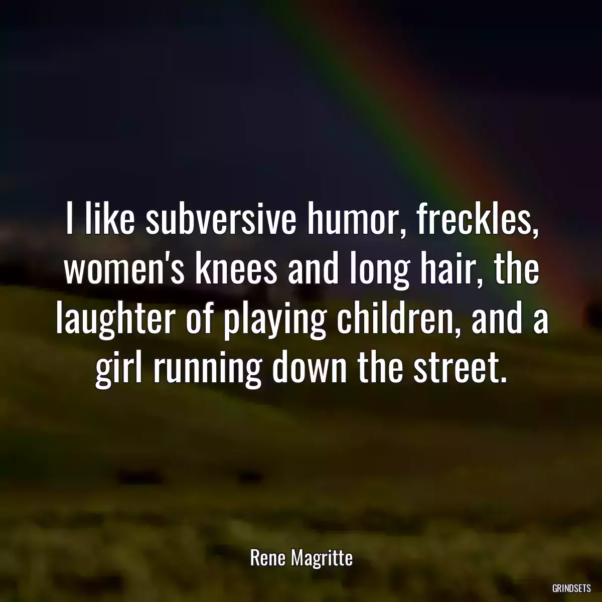 I like subversive humor, freckles, women\'s knees and long hair, the laughter of playing children, and a girl running down the street.