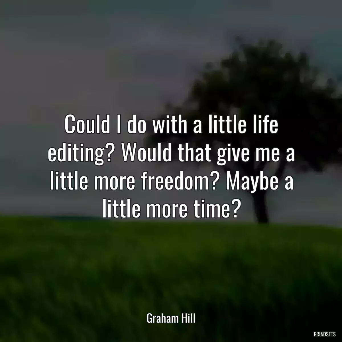 Could I do with a little life editing? Would that give me a little more freedom? Maybe a little more time?