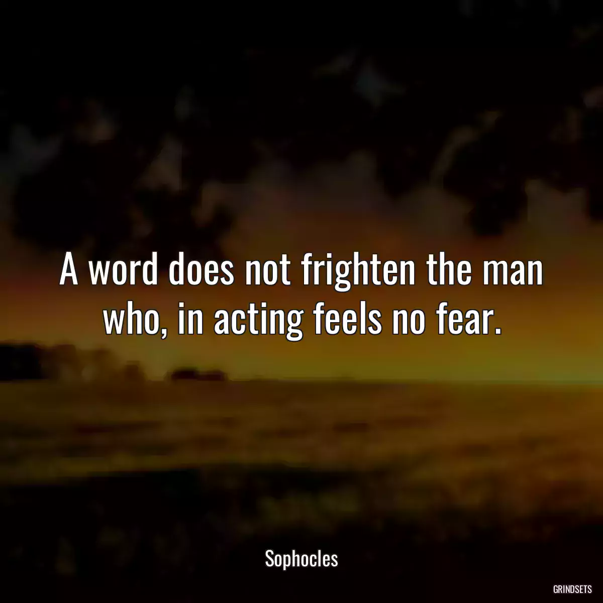 A word does not frighten the man who, in acting feels no fear.