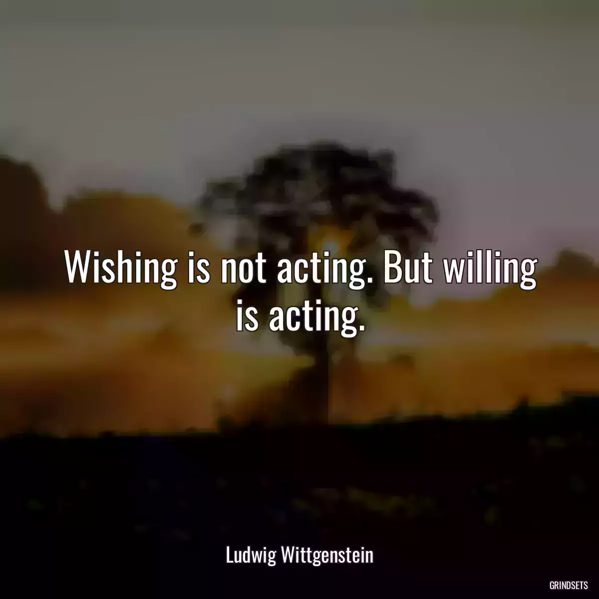 Wishing is not acting. But willing is acting.