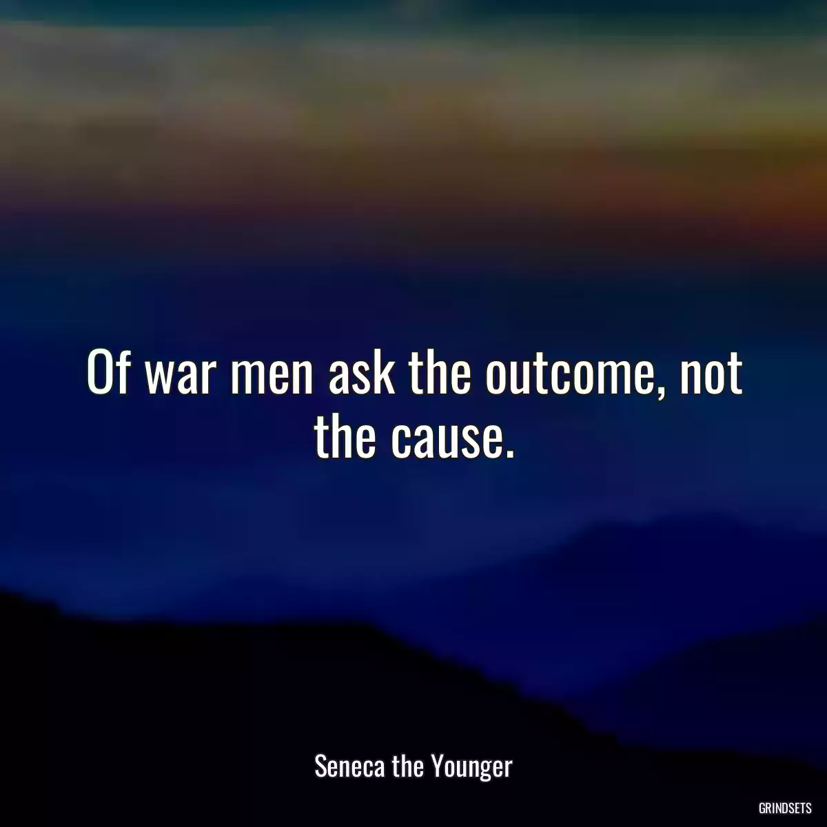 Of war men ask the outcome, not the cause.