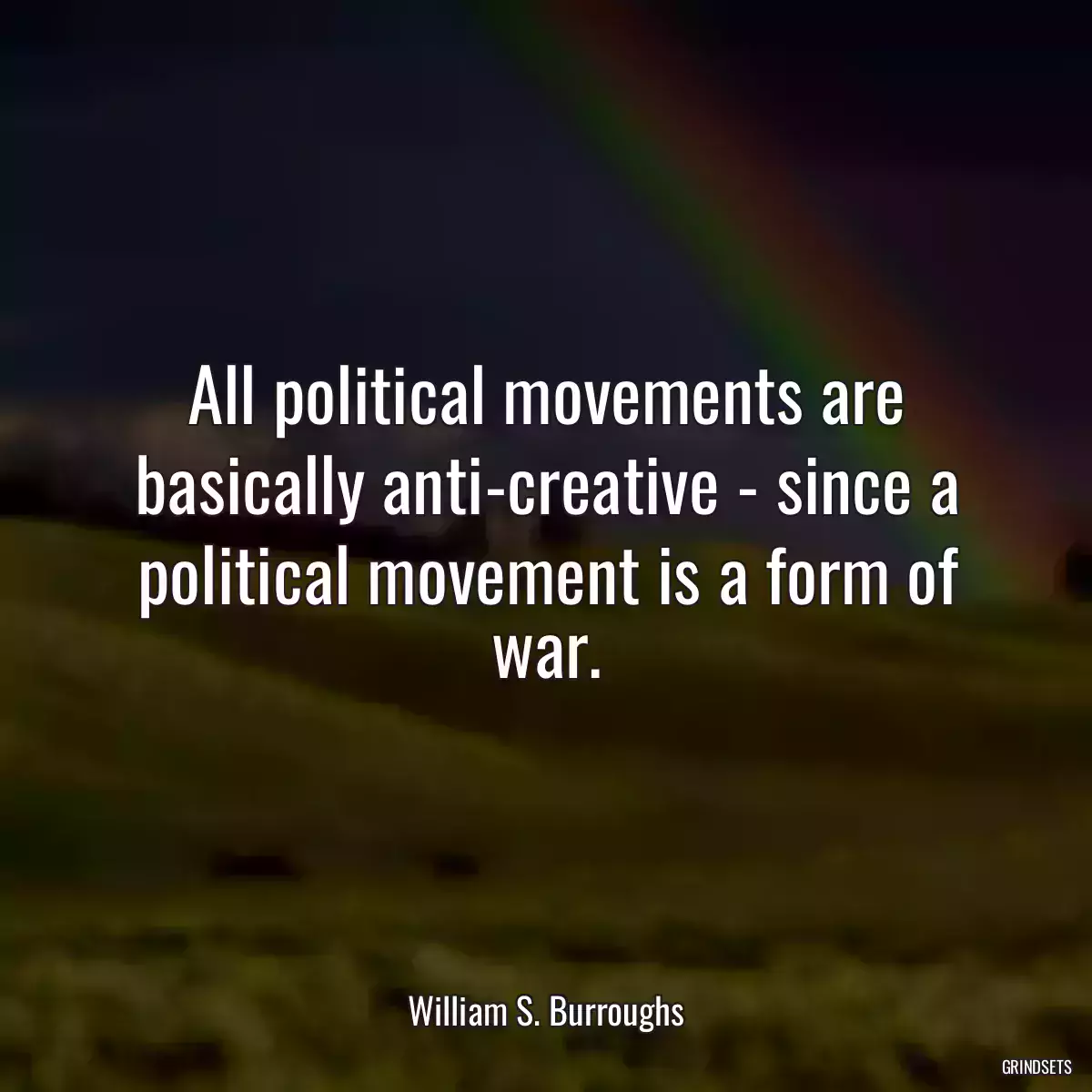 All political movements are basically anti-creative - since a political movement is a form of war.