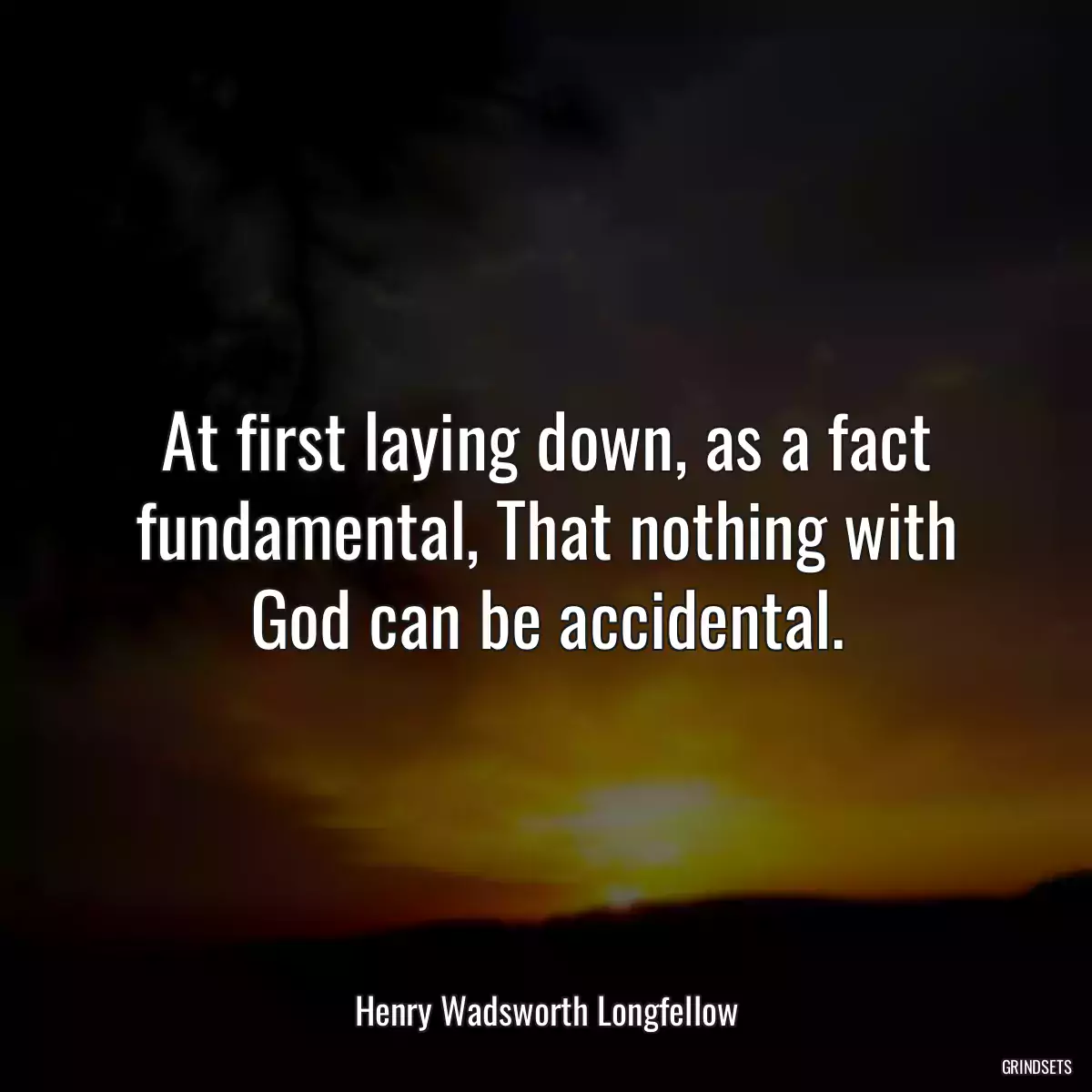 At first laying down, as a fact fundamental, That nothing with God can be accidental.