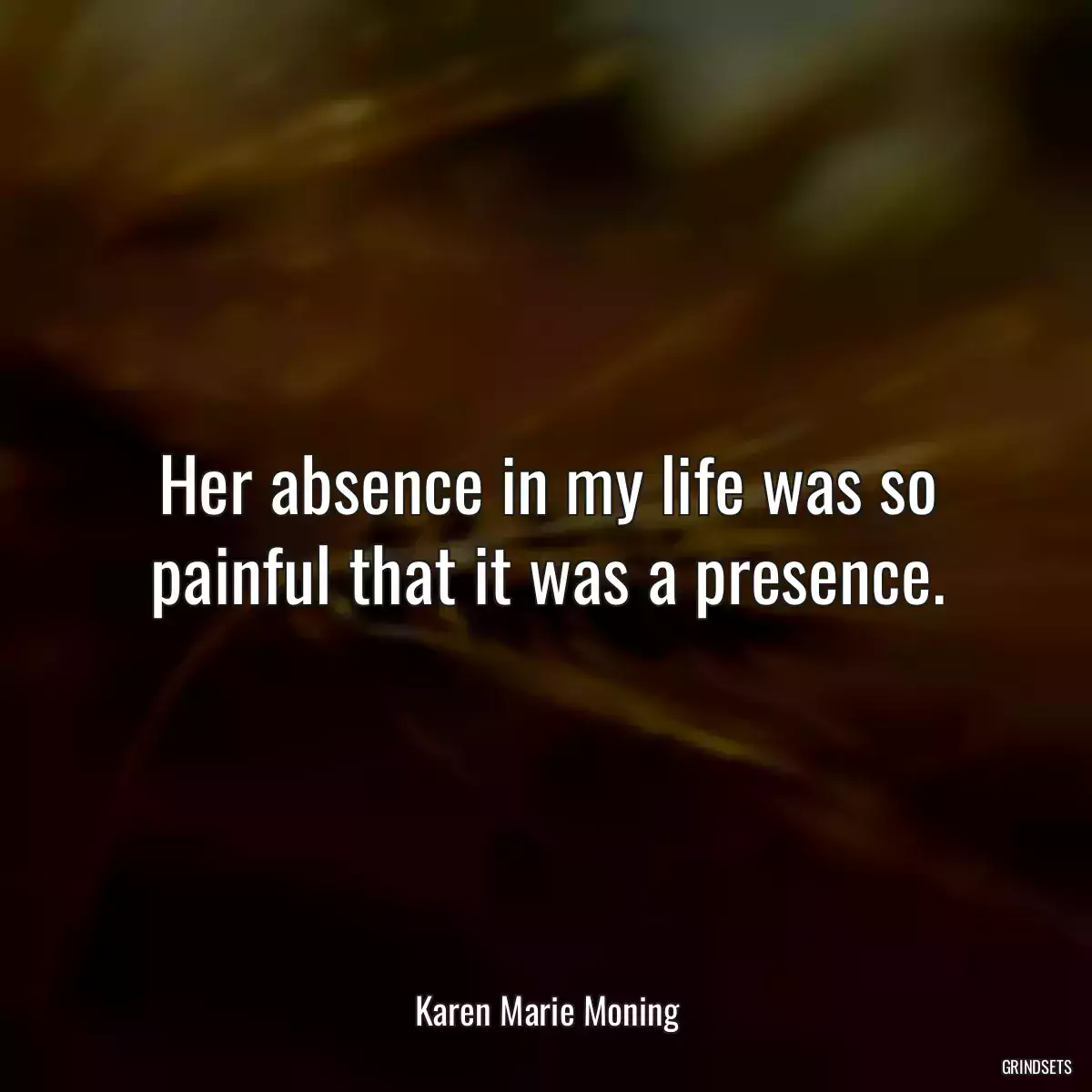 Her absence in my life was so painful that it was a presence.