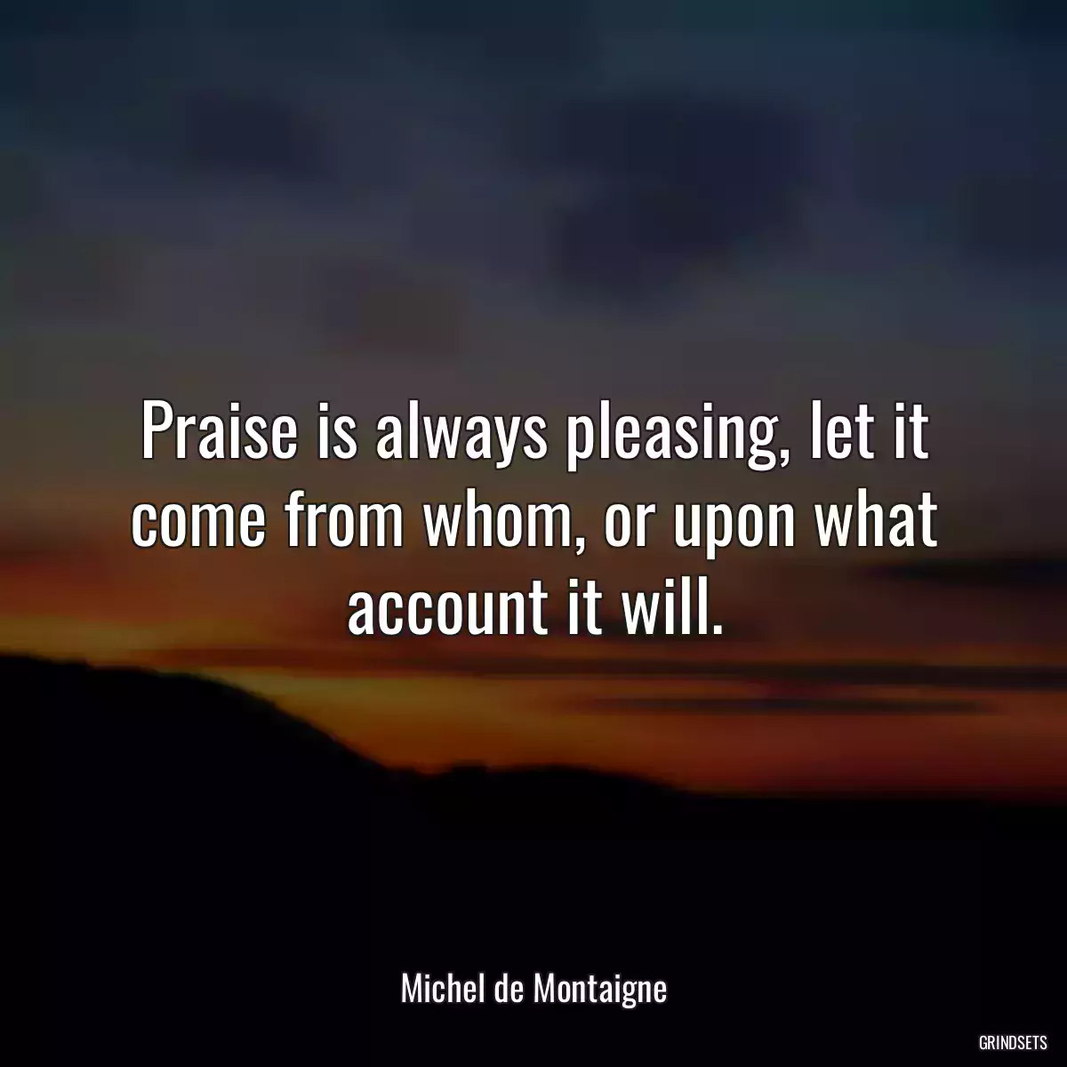 Praise is always pleasing, let it come from whom, or upon what account it will.