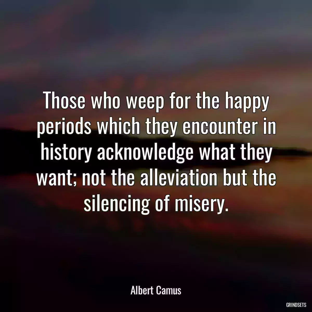 Those who weep for the happy periods which they encounter in history acknowledge what they want; not the alleviation but the silencing of misery.