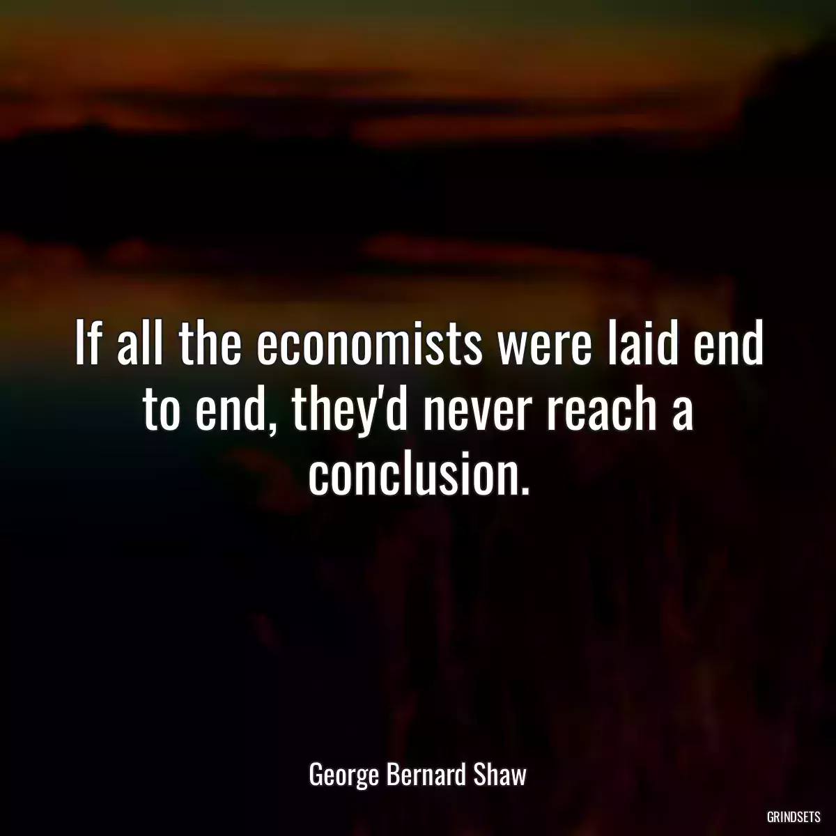 If all the economists were laid end to end, they\'d never reach a conclusion.