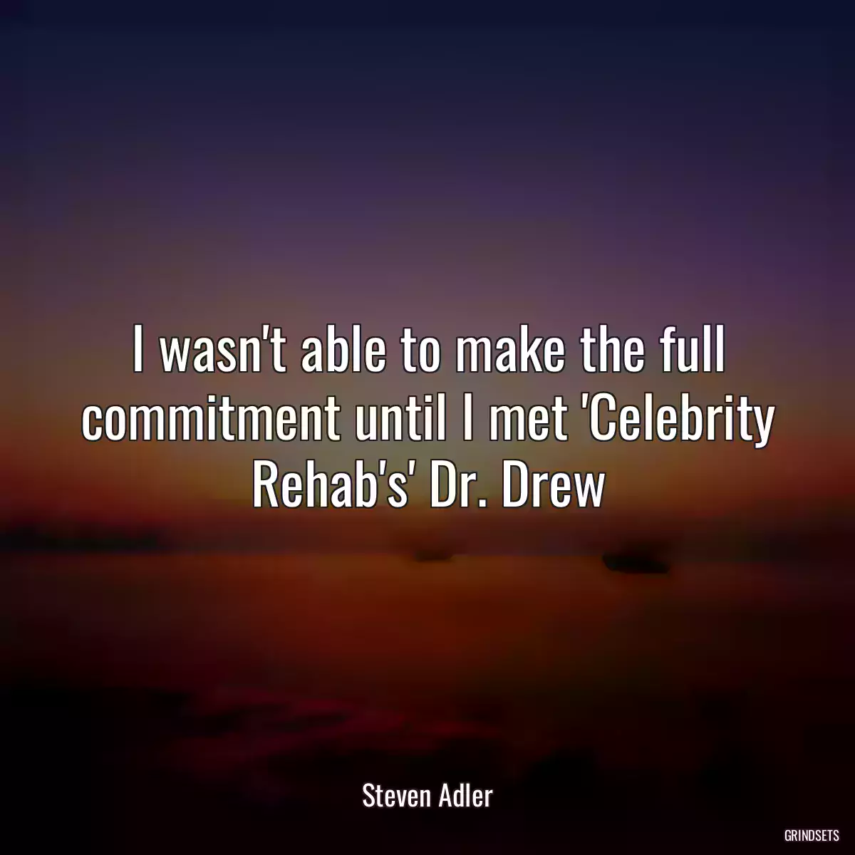 I wasn\'t able to make the full commitment until I met \'Celebrity Rehab\'s\' Dr. Drew