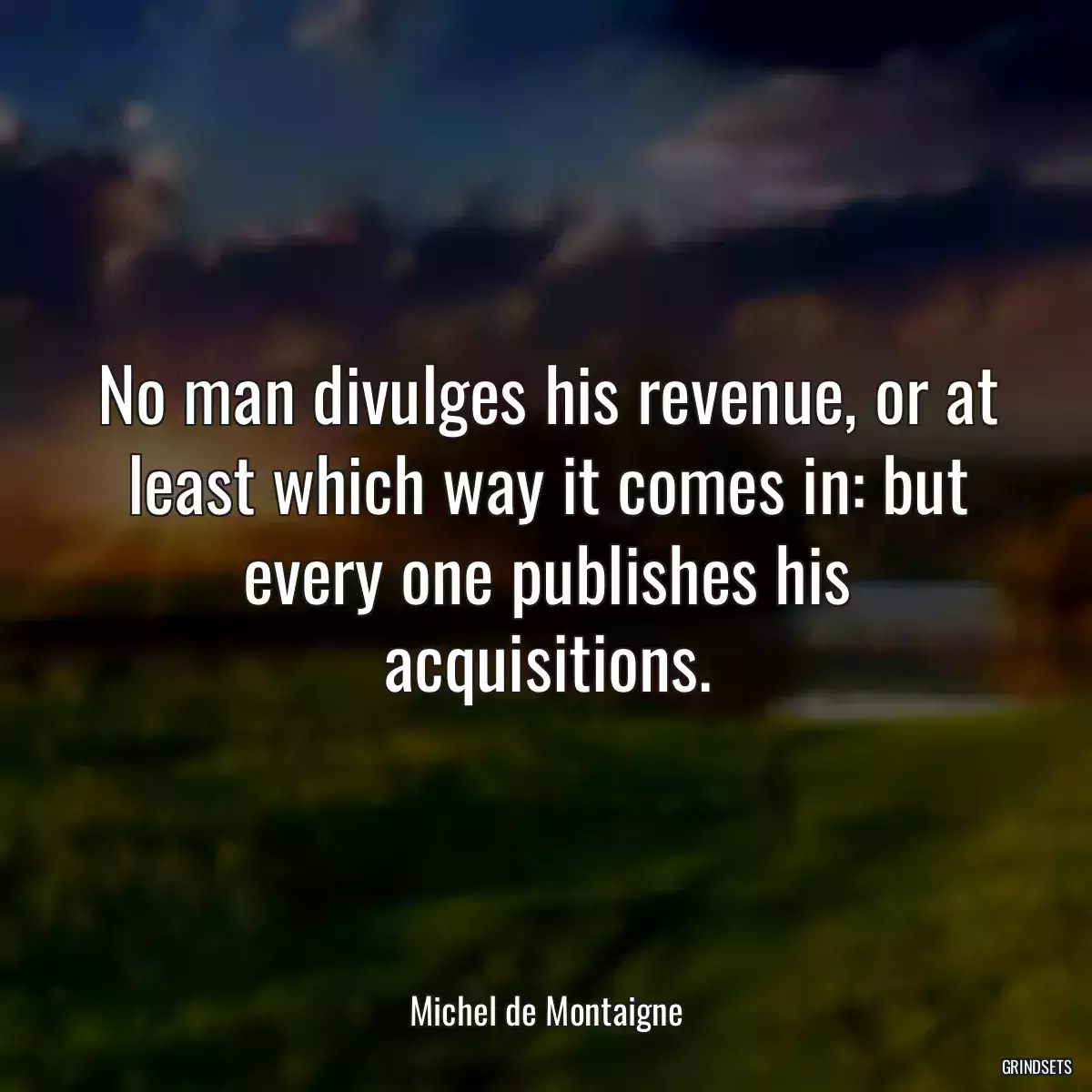 No man divulges his revenue, or at least which way it comes in: but every one publishes his acquisitions.