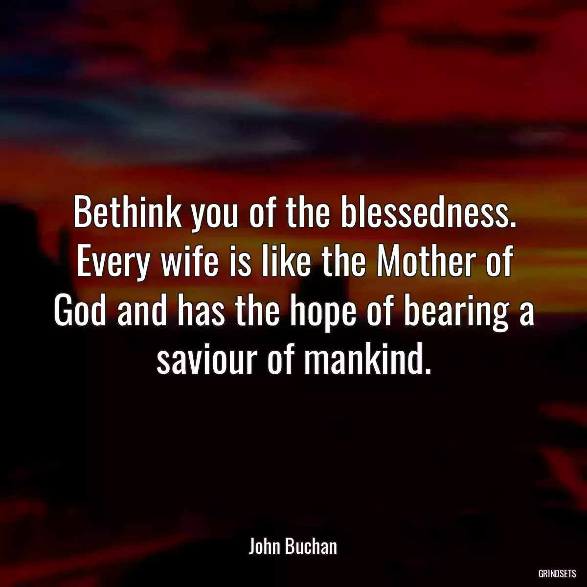 Bethink you of the blessedness. Every wife is like the Mother of God and has the hope of bearing a saviour of mankind.