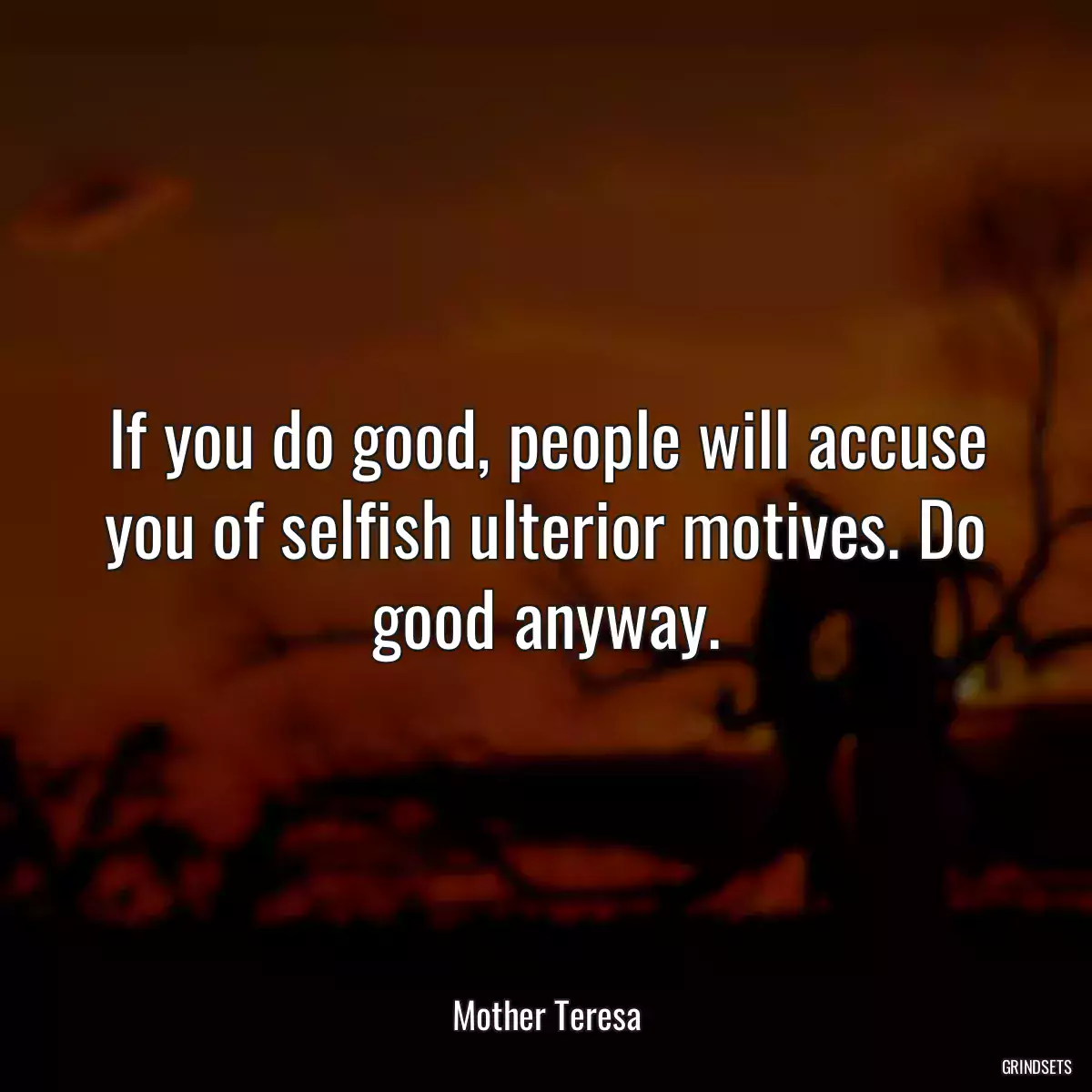 If you do good, people will accuse you of selfish ulterior motives. Do good anyway.